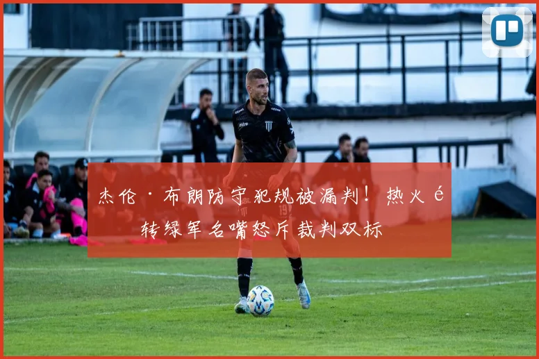 杰伦·布朗防守犯规被漏判！热火逆转绿军名嘴怒斥裁判双标