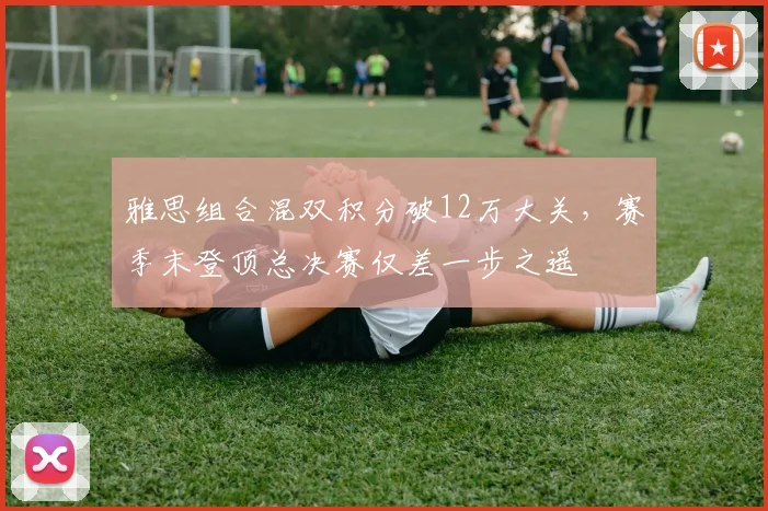 雅思组合混双积分破12万大关，赛季末登顶总决赛仅差一步之遥