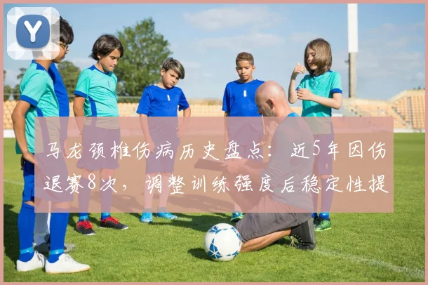 马龙颈椎伤病历史盘点：近5年因伤退赛8次，调整训练强度后稳定性提升